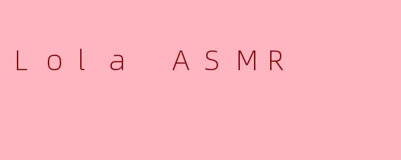 LolaASMR：在温柔絮语中，找到治愈心灵的秘密角落